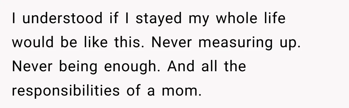 I understood if I stayed my whole life would be like this. Never measuring up. Never being enough. And all the responsibilities of a mom.