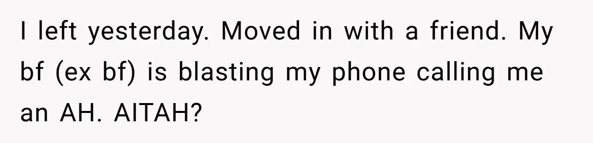 I left yesterday. Moved in with a friend. My bf (ex bf) is blasting my phone calling me an AH. AITAH?