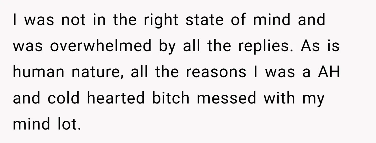 I was not in the right state of mind and was overwhelmed by all the replies. As is human nature, all the reasons I was a AH and cold hearted...