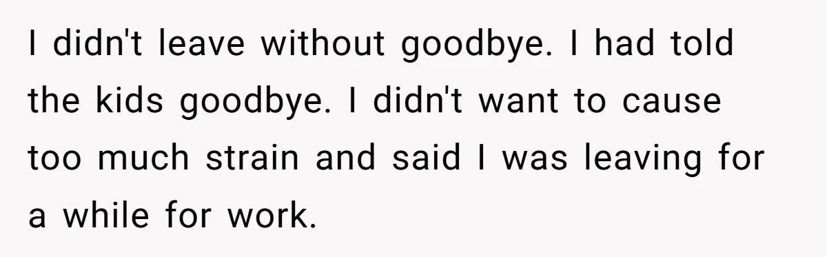 I didn't leave without goodbye. I had told the kids goodbye. I didn't want to cause too much strain and said I was leaving for a while for work.