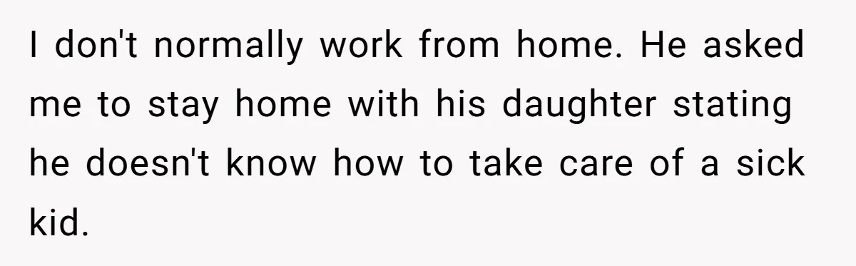 I don't normally work from home. He asked me to stay home with his daughter stating he doesn't know how to take care of a sick kid.