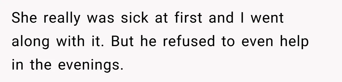 She really was sick at first and I went along with it. But he refused to even help in the evenings.