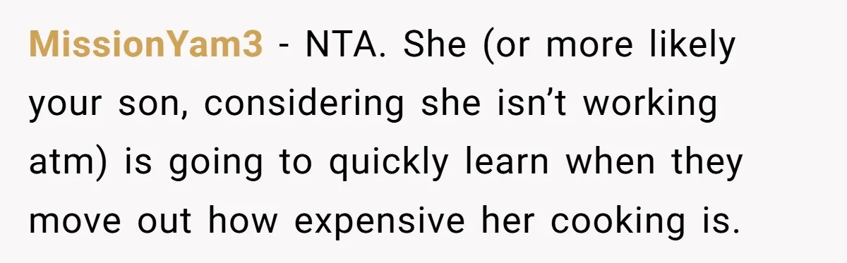 MissionYam3 − NTA. She (or more likely your son, considering she isn’t working atm) is going to quickly learn when they move out how expensive her cooking is.