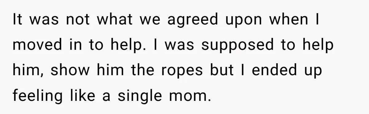 It was not what we agreed upon when I moved in to help. I was supposed to help him, show him the ropes but I ended up feeling like a...