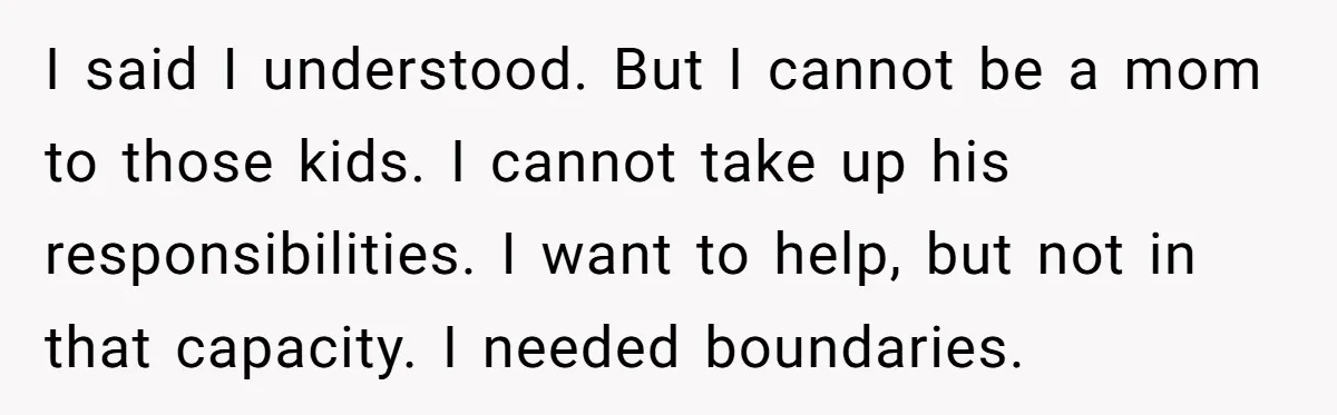 I said I understood. But I cannot be a mom to those kids. I cannot take up his responsibilities. I want to help, but not in that capacity. I needed...