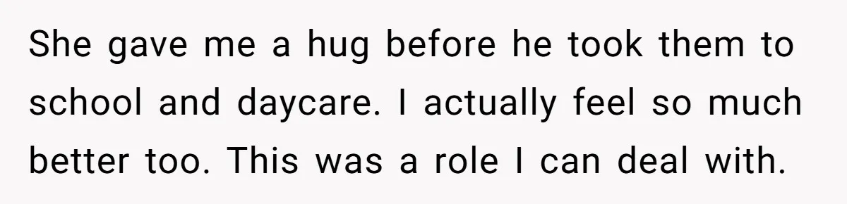 She gave me a hug before he took them to school and daycare. I actually feel so much better too. This was a role I can deal with.