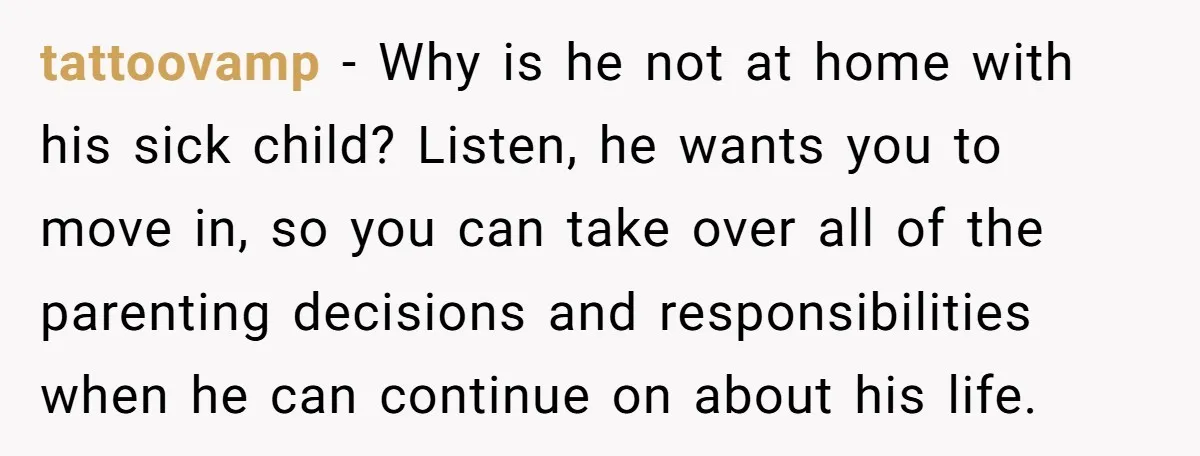 tattoovamp − Why is he not at home with his sick child? Listen, he wants you to move in, so you can take over all of the parenting decisions and...