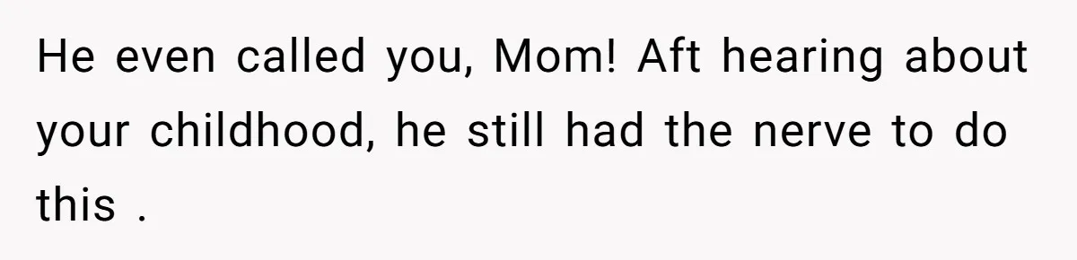 He even called you, Mom! Aft hearing about your childhood, he still had the nerve to do this .