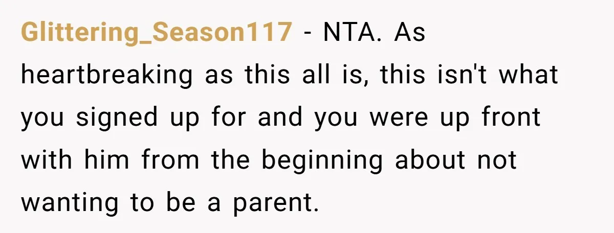 Glittering_Season117 − NTA. As heartbreaking as this all is, this isn't what you signed up for and you were up front with him from the beginning about not wanting to...