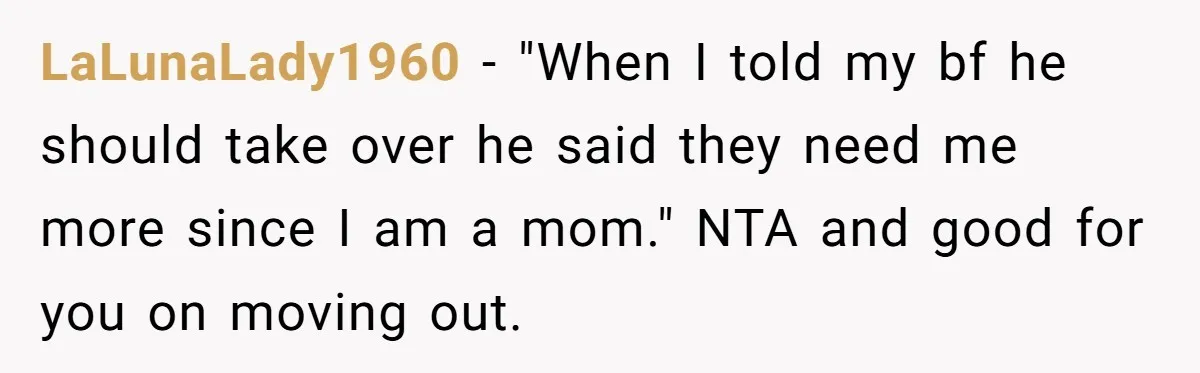 LaLunaLady1960 − "When I told my bf he should take over he said they need me more since I am a mom." NTA and good for you on moving out.