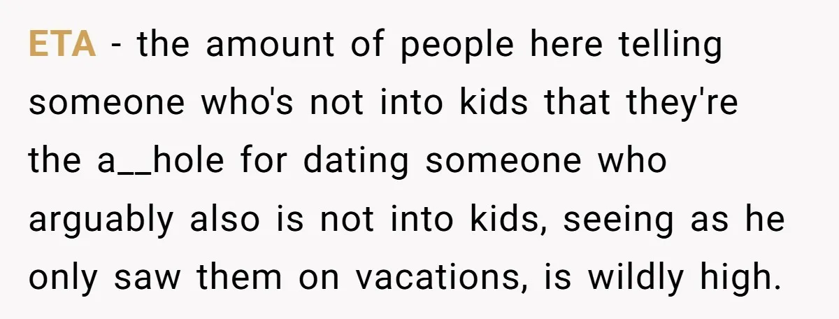 ETA - the amount of people here telling someone who's not into kids that they're the a__hole for dating someone who arguably also is not into kids, seeing as he...