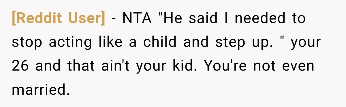 [Reddit User] − NTA "He said I needed to stop acting like a child and step up. " your 26 and that ain't your kid. You're not even married.
