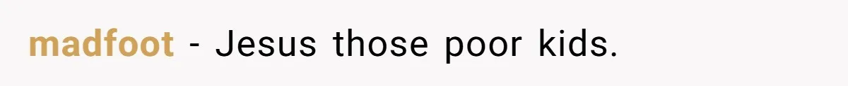 madfoot − Jesus those poor kids.