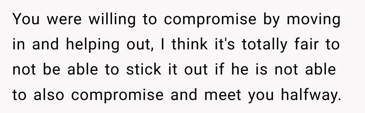 You were willing to compromise by moving in and helping out, I think it's totally fair to not be able to stick it out if he is not able to...
