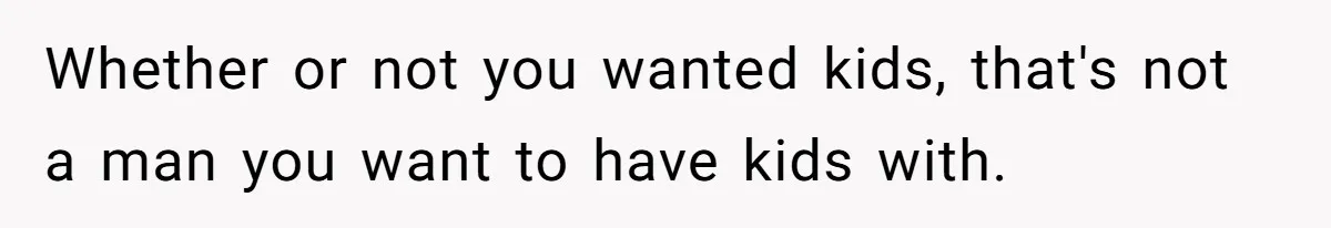 Whether or not you wanted kids, that's not a man you want to have kids with.