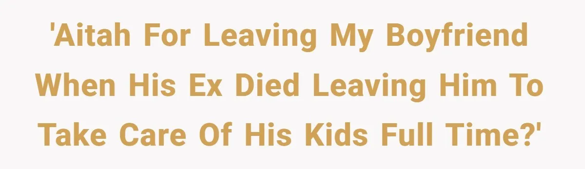 'AITAH for leaving my boyfriend when his ex died leaving him to take care of his kids full time?'