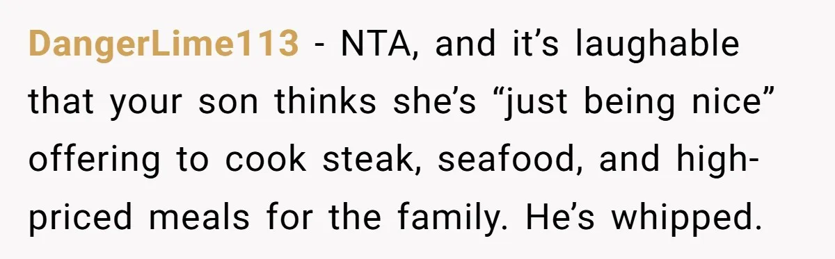 DangerLime113 − NTA, and it’s laughable that your son thinks she’s “just being nice” offering to cook steak, seafood, and high-priced meals for the family. He’s whipped.