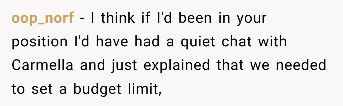 oop_norf − I think if I'd been in your position I'd have had a quiet chat with Carmella and just explained that we needed to set a budget limit,