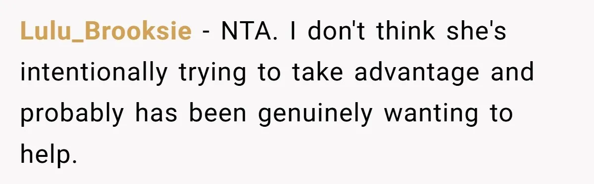 Lulu_Brooksie − NTA. I don't think she's intentionally trying to take advantage and probably has been genuinely wanting to help.