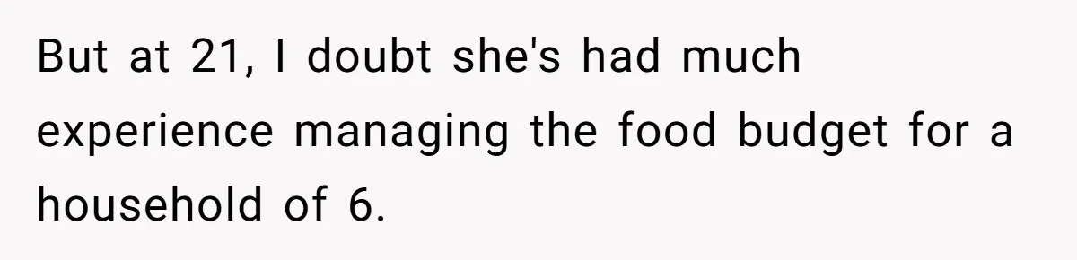 But at 21, I doubt she's had much experience managing the food budget for a household of 6.