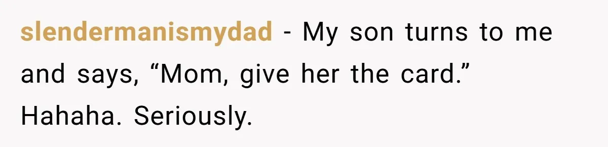 slendermanismydad − My son turns to me and says, “Mom, give her the card.” Hahaha. Seriously.