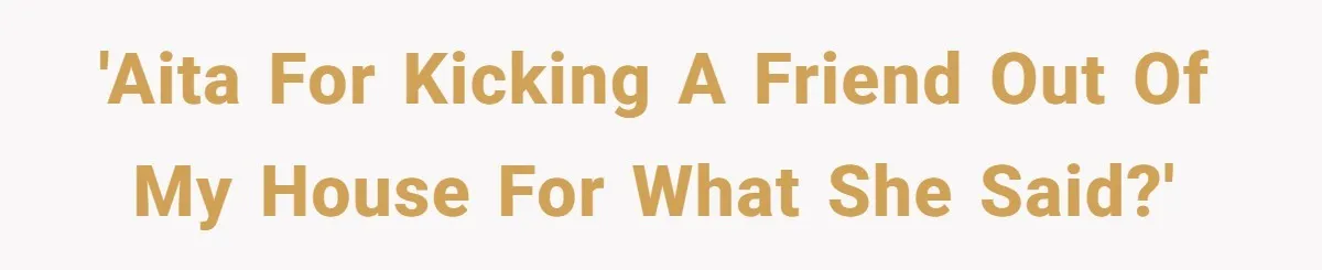 'AITA for kicking a friend out of my house for what she said?'