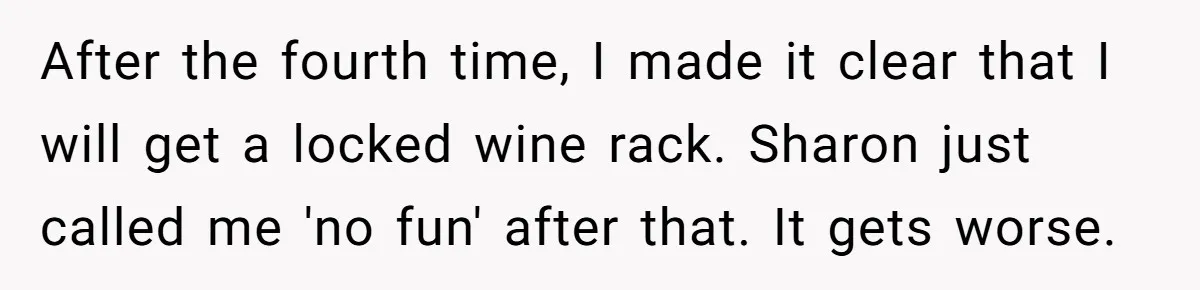 After the fourth time, I made it clear that I will get a locked wine rack. Sharon just called me 'no fun' after that. It gets worse.