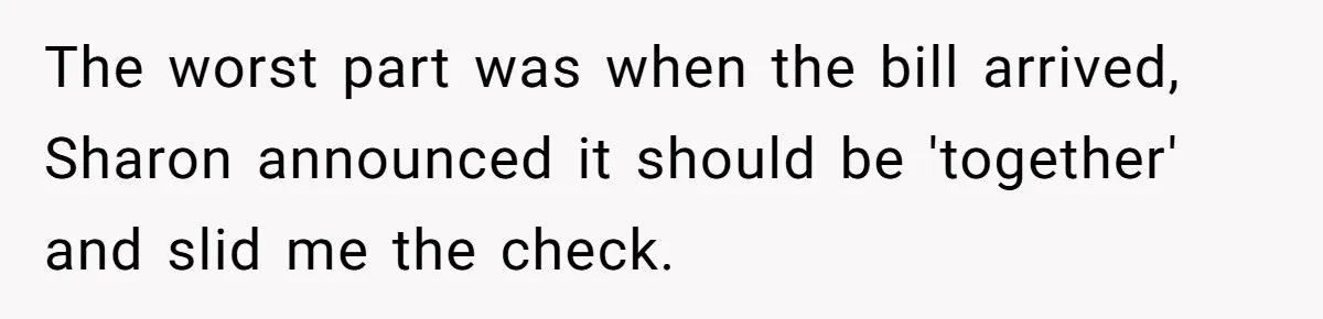 The worst part was when the bill arrived, Sharon announced it should be 'together' and slid me the check.