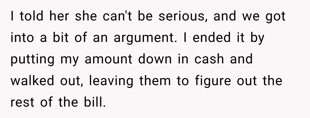 I told her she can't be serious, and we got into a bit of an argument. I ended it by putting my amount down in cash and walked out, leaving...