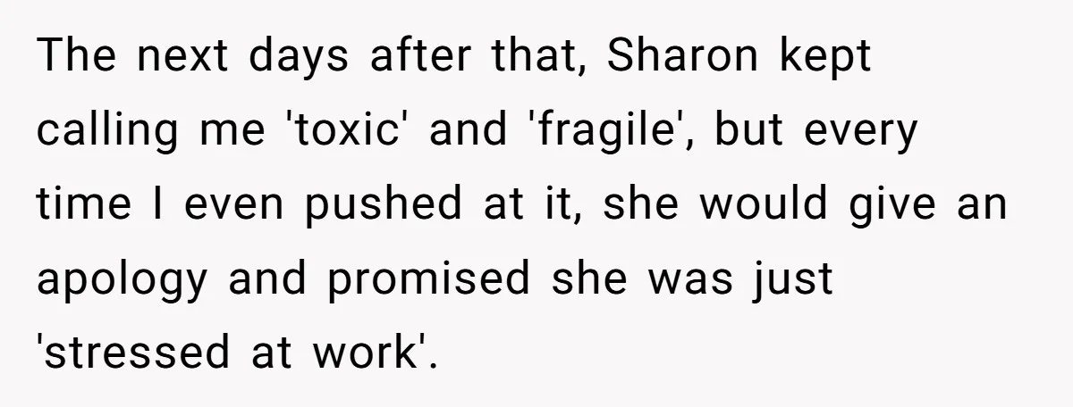 The next days after that, Sharon kept calling me 'toxic' and 'fragile', but every time I even pushed at it, she would give an apology and promised she was just...