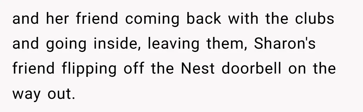 and her friend coming back with the clubs and going inside, leaving them, Sharon's friend flipping off the Nest doorbell on the way out.