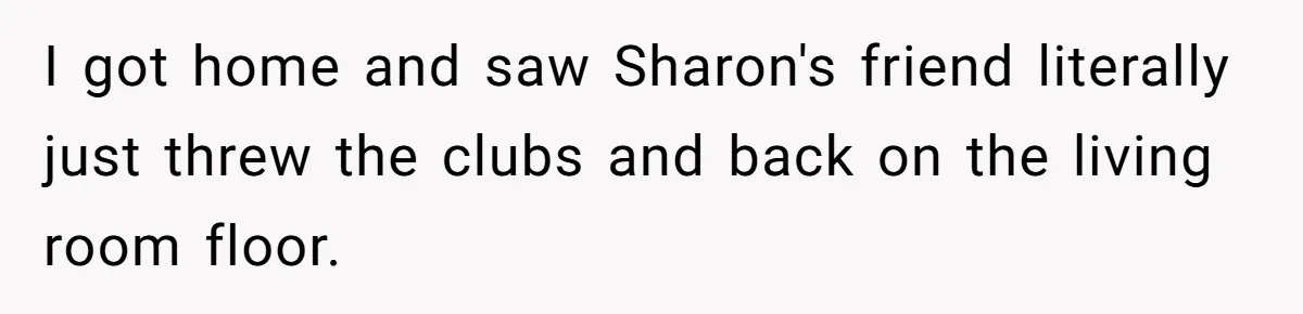I got home and saw Sharon's friend literally just threw the clubs and back on the living room floor.