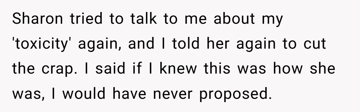 Sharon tried to talk to me about my 'toxicity' again, and I told her again to cut the crap. I said if I knew this was how she was, I...
