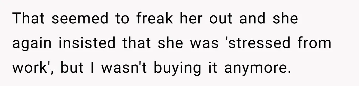 That seemed to freak her out and she again insisted that she was 'stressed from work', but I wasn't buying it anymore.