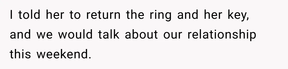 I told her to return the ring and her key, and we would talk about our relationship this weekend.