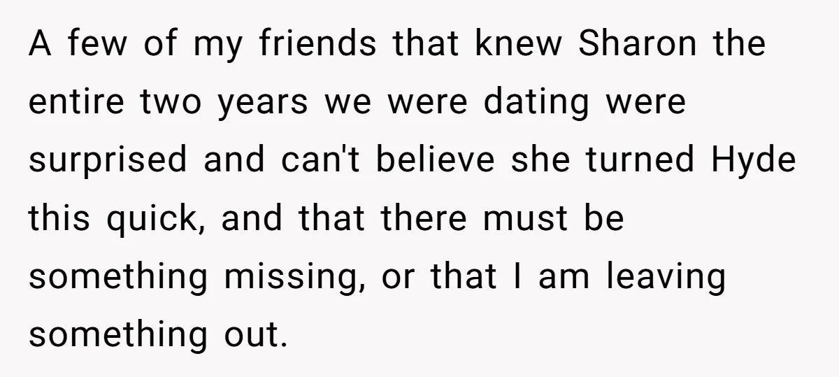 A few of my friends that knew Sharon the entire two years we were dating were surprised and can't believe she turned Hyde this quick, and that there must be...