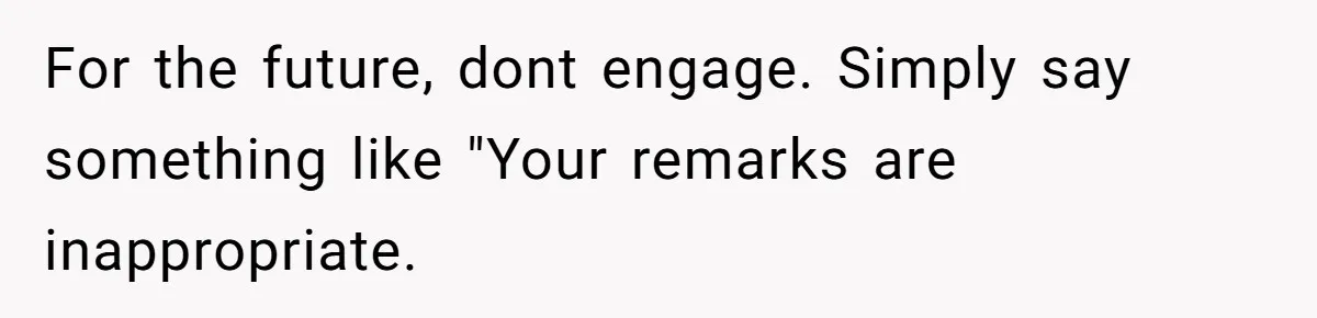 Coworker Shames Married Woman For “Bad Wife Duties,” Gets Hit With A Brutal Reality Check For the future, dont engage. Simply say something like "Your remarks are inappropriate.