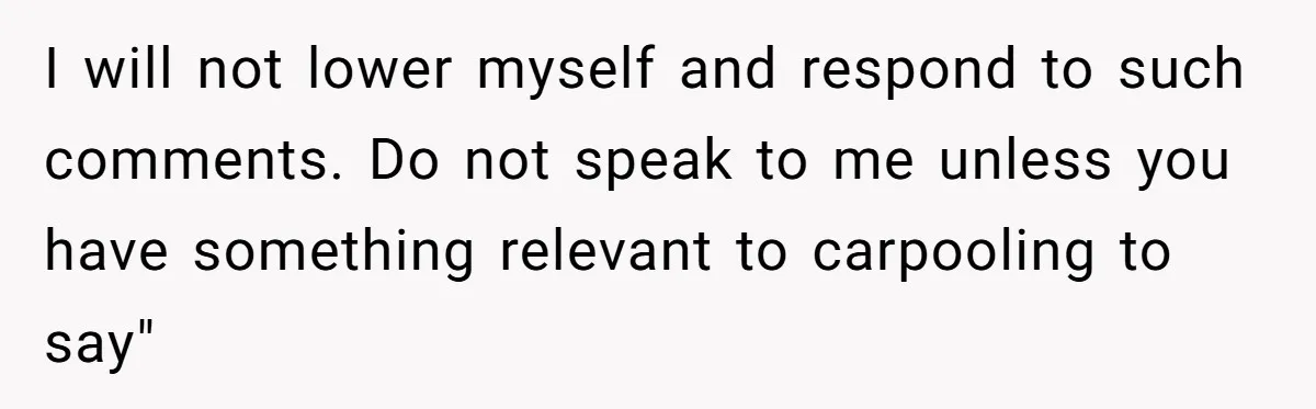 Coworker Shames Married Woman For “Bad Wife Duties,” Gets Hit With A Brutal Reality Check I will not lower myself and respond to such comments. Do not speak to me unless you have something relevant to carpooling to say"