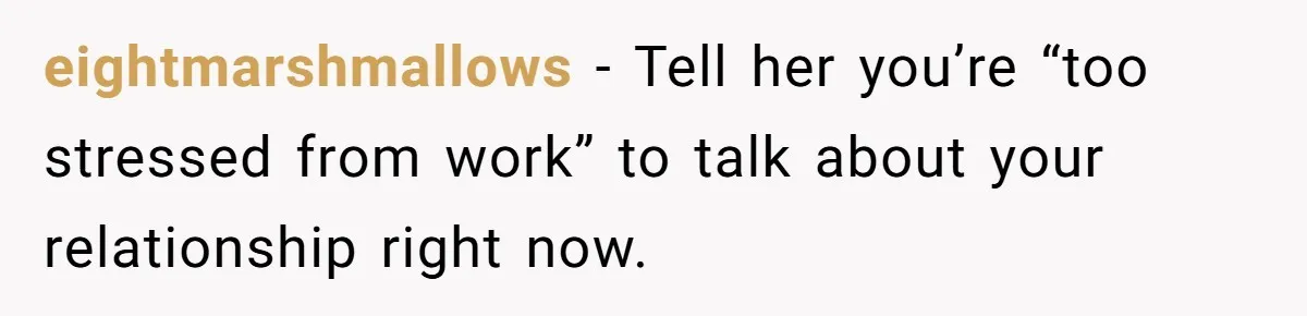 eightmarshmallows − Tell her you’re “too stressed from work” to talk about your relationship right now.
