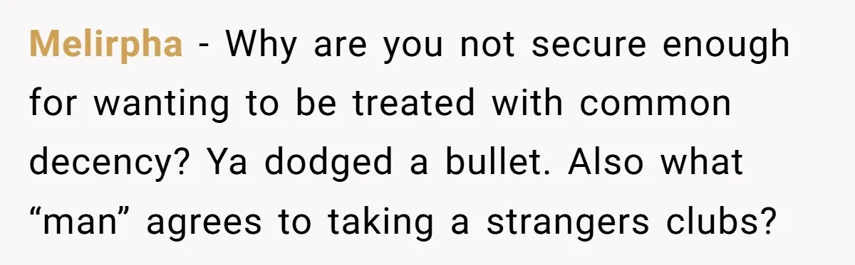 Melirpha − Why are you not secure enough for wanting to be treated with common decency? Ya dodged a bullet. Also what “man” agrees to taking a strangers clubs?
