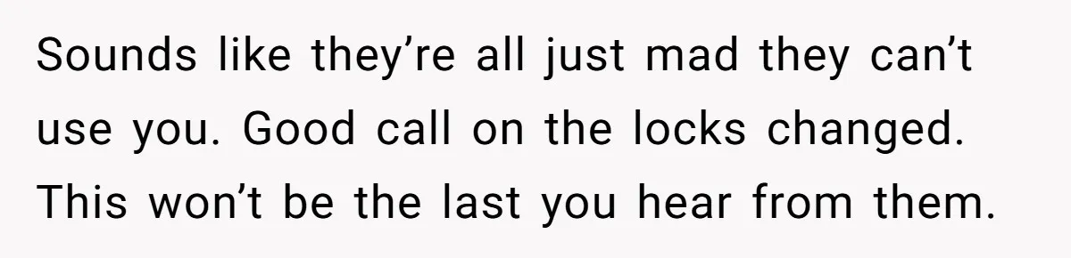 Sounds like they’re all just mad they can’t use you. Good call on the locks changed. This won’t be the last you hear from them.