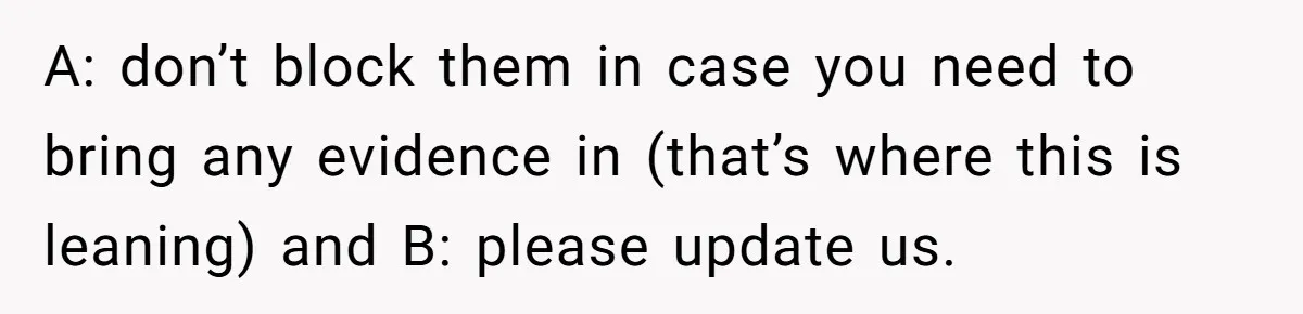 A: don’t block them in case you need to bring any evidence in (that’s where this is leaning) and B: please update us.