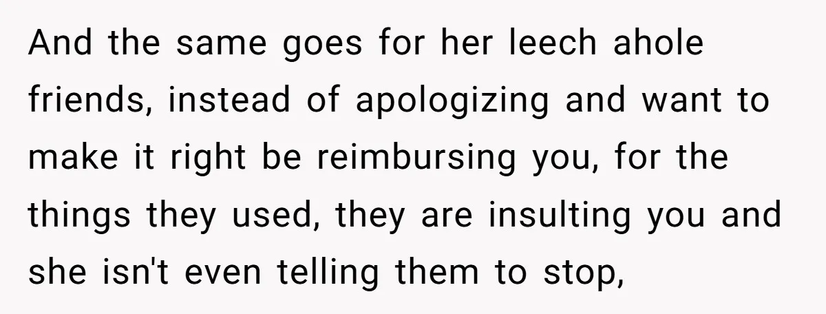 And the same goes for her leech ahole friends, instead of apologizing and want to make it right be reimbursing you, for the things they used, they are insulting you...