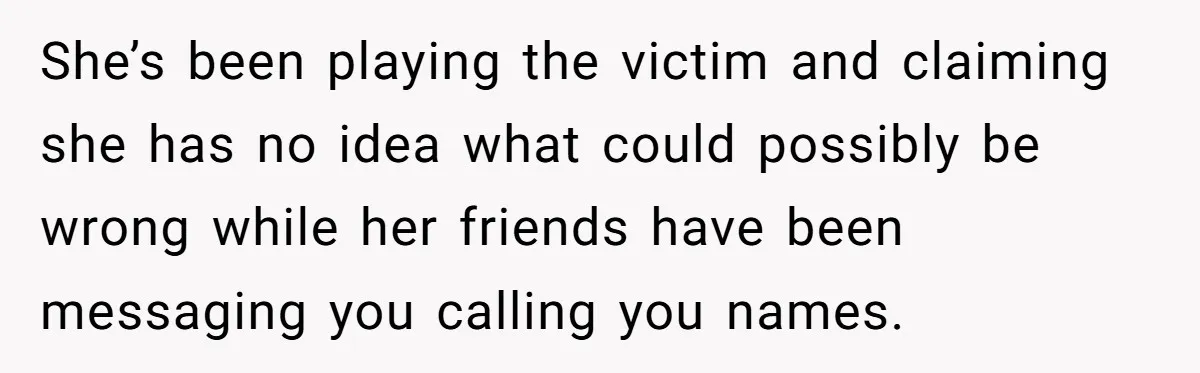 She’s been playing the victim and claiming she has no idea what could possibly be wrong while her friends have been messaging you calling you names.