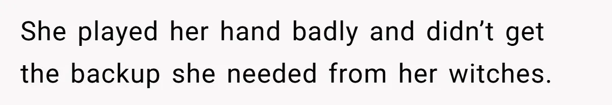 She played her hand badly and didn’t get the backup she needed from her witches.