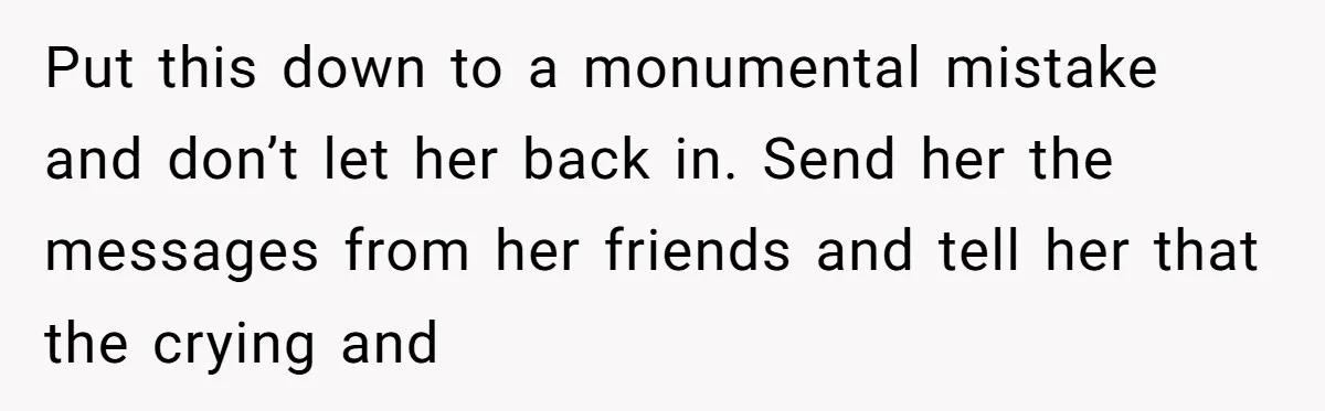 Put this down to a monumental mistake and don’t let her back in. Send her the messages from her friends and tell her that the crying and
