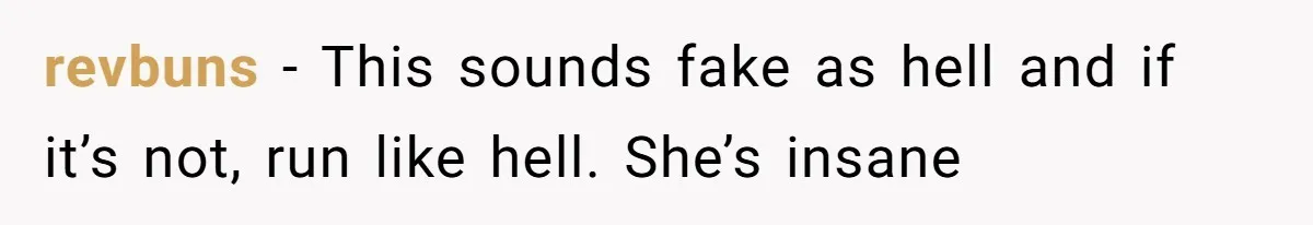 revbuns − This sounds fake as hell and if it’s not, run like hell. She’s insane