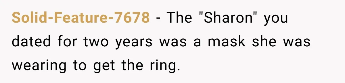 Solid-Feature-7678 − The "Sharon" you dated for two years was a mask she was wearing to get the ring.