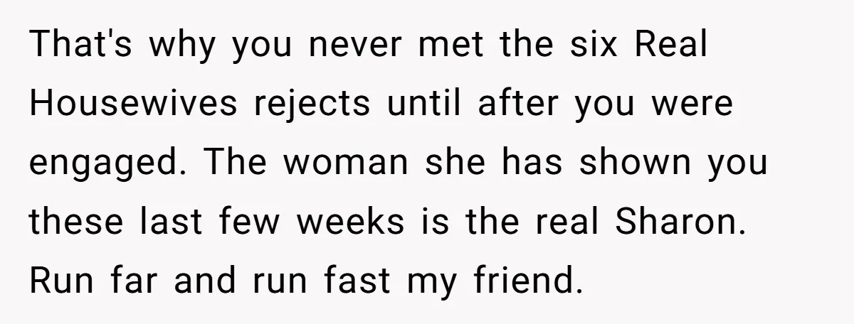 That's why you never met the six Real Housewives rejects until after you were engaged. The woman she has shown you these last few weeks is the real Sharon. Run...