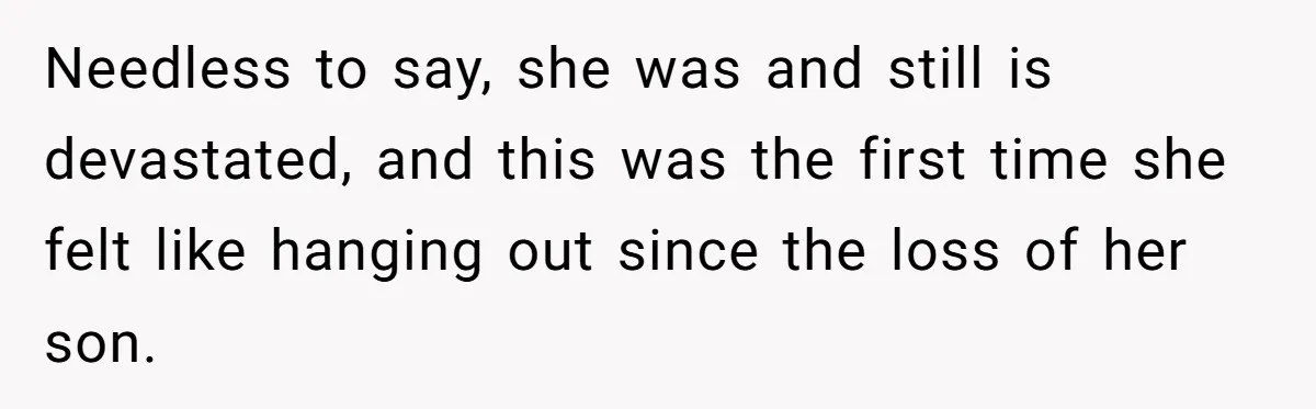 Needless to say, she was and still is devastated, and this was the first time she felt like hanging out since the loss of her son.